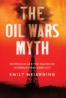 The Oil Wars Myth : Petroleum and the Causes of International Conflict - Book