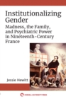 Institutionalizing Gender : Madness, the Family, and Psychiatric Power in Nineteenth-Century France - Book