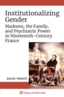 Institutionalizing Gender : Madness, the Family, and Psychiatric Power in Nineteenth-Century France - eBook