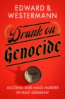 Drunk on Genocide : Alcohol and Mass Murder in Nazi Germany - eBook