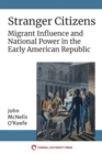 Stranger Citizens : Migrant Influence and National Power in the Early American Republic - Book