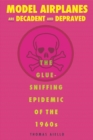 Model Airplanes are Decadent and Depraved : The Glue-Sniffing Epidemic of the 1960s - eBook