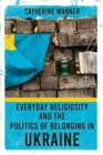 Everyday Religiosity and the Politics of Belonging in Ukraine - Book