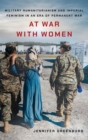 At War with Women : Military Humanitarianism and Imperial Feminism in an Era of Permanent War - Book