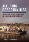 Alluring Opportunities : Tourism, Empire, and African Labor in Colonial Mozambique - Book