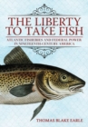The Liberty to Take Fish : Atlantic Fisheries and Federal Power in Nineteenth-Century America - Book