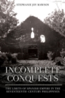 Incomplete Conquests : The Limits of Spanish Empire in the Seventeenth-Century Philippines - Book