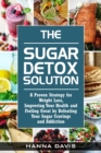 The Sugar Detox Solution : A Proven Strategy for Weight Loss, Improving Your Health and Feeling Great by Defeating Your Sugar Cravings and Addiction - Book
