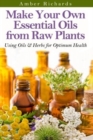 Make Your Own Essential Oils from Raw Plants : Using Oils & Herbs for Optimum Health - Book