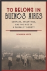 To Belong in Buenos Aires : Germans, Argentines, and the Rise of a Pluralist Society - Book