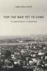 For the War Yet to Come : Planning Beirut's Frontiers - Book