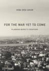 For the War Yet to Come : Planning Beirut's Frontiers - Book