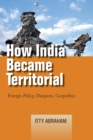 How India Became Territorial : Foreign Policy, Diaspora, Geopolitics - Book
