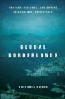 Global Borderlands : Fantasy, Violence, and Empire in Subic Bay, Philippines - Book