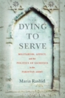 Dying to Serve : Militarism, Affect, and the Politics of Sacrifice in the Pakistan Army - Book