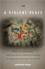 A Violent Peace : Race, U.S. Militarism, and Cultures of Democratization in Cold War Asia and the Pacific - Book