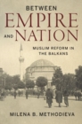 Between Empire and Nation : Muslim Reform in the Balkans - Book