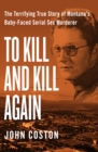 To Kill and Kill Again : The Terrifying True Story of Montana's Baby-Faced Serial Sex Murderer - eBook