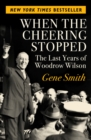 When the Cheering Stopped : The Last Years of Woodrow Wilson - Book