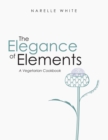 The Elegance of Elements : A Vegetarian Cookbook - eBook