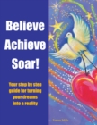 Believe Achieve Soar! : Your Step by Step Guide for Turning Your Dreams into a Reality - eBook