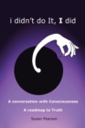 I Didn't Do It, I Did : A Conversation with Consciousness a Roadmap to Truth - Book