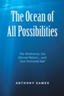 The Ocean of All Possibilities : The Multiverse, the Eternal Return... and Your Immortal Self - eBook