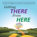 Getting There from Here : Creative Strategies to Transform Your Business & Life - Book