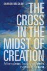 The Cross in the Midst of Creation : Following Jesus, Engaging the Powers, Transforming the World - Book