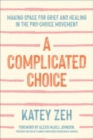 A Complicated Choice : Making Space for Grief and Healing in the Pro-Choice Movement - Book