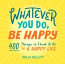 Whatever You Do, Be Happy : 400 Things to Think & Do for a Happy Life - eBook