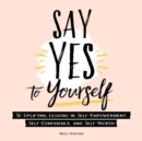 Say Yes to Yourself : 50+ Uplifting Lessons in Self-Empowerment, Self-Confidence, and Self-Worth - Book