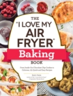 The "I Love My Air Fryer" Baking Book : From Inside-Out Chocolate Chip Cookies to Calzones, 175 Quick and Easy Recipes - Book