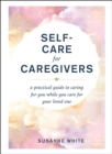 Self-Care for Caregivers : A Practical Guide to Caring for You While You Care for Your Loved One - eBook