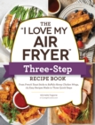 The "I Love My Air Fryer" Three-Step Recipe Book : From Cinnamon Cereal French Toast Sticks to Southern Fried Chicken Legs, 175 Easy Recipes Made in Three Quick Steps - Book