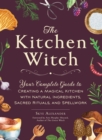 The Kitchen Witch : Your Complete Guide to Creating a Magical Kitchen with Natural Ingredients, Sacred Rituals, and Spellwork - eBook