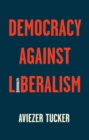 Democracy Against Liberalism : Its Rise and Fall - eBook