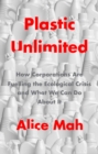 Plastic Unlimited: How Corporations Are Fuelling t he Ecological Crisis and What We Can Do About It - Book