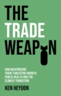 The Trade Weapon : How Weaponizing Trade Threatens Growth, Public Health and the Climate Transition - Book
