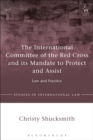 The International Committee of the Red Cross and its Mandate to Protect and Assist : Law and Practice - eBook