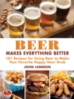 Beer Makes Everything Better : 101 Recipes for Using Beer to Make Your Favorite Happy Hour Grub - eBook