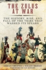The Zulus at War : The History, Rise, and Fall of the Tribe That Washed Its Spears - Book