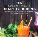 The Green Aisle's Healthy Juicing : 100 Recipes for a Lighter, Stronger, and More Vibrant You - eBook