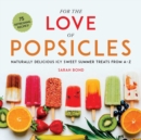 For the Love of Popsicles : Naturally Delicious Icy Sweet Summer Treats from A-Z - Book