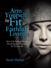 Arm Yourself for Fit & Faithful Living : How God-Seeking Women Should Equip Themselves for True Health - eBook