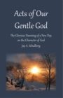 Acts of Our Gentle God : The Glorious Dawning of a New Day on the Character of God - eBook