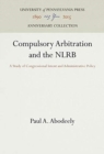 Compulsory Arbitration and the NLRB : A Study of Congressional Intent and Administrative Policy - Book