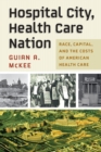 Hospital City, Health Care Nation : Race, Capital, and the Costs of American Health Care - Book