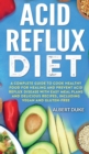 Acid Reflux Diet : A Complete Guide to Cook Healthy Food for Healing and Prevent Acid Reflux Disease with Easy Meal Plans and Delicious Recipes, Including Vegan and Gluten-Free - Book