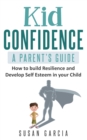 Kid Confidence : A Parent's Guide: How to build resilience and develop self-esteem in your child - Book